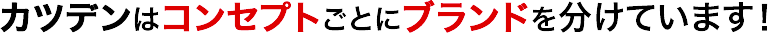 カツデンはコンセプトごとにブランドを分けています!